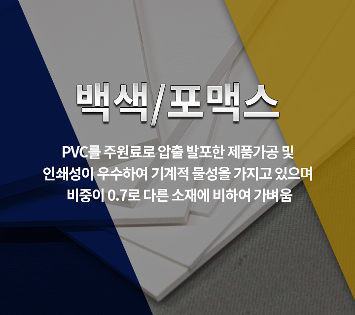 백색/포맥스판 PVC를 주원료로 압출 발포한 제품가공 및 인쇄성이 우수하여 기계적 물성을 가지고 있으며 비중이 0.7로 다른 소재에 비하여 가벼움