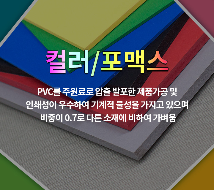 컬러/포맥스 PVC를 주원료로 압출 발포한 제품가공 및 인쇄성이 우수하여 기계적 물성을 가지고 있으며 비중이 0.7로 다른 소재에 비하여 가벼움